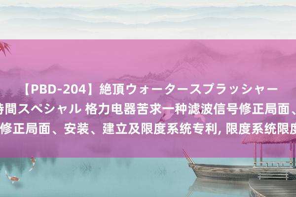 【PBD-204】絶頂ウォータースプラッシャー 放尿＆潮吹き大噴射8時間スペシャル 格力电器苦求一种滤波信号修正局面、安装、建立及限度系统专利, 限度系统限度准确, 限度扫尾好