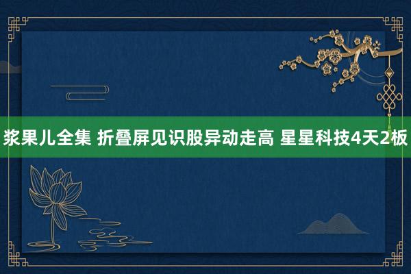 浆果儿全集 折叠屏见识股异动走高 星星科技4天2板