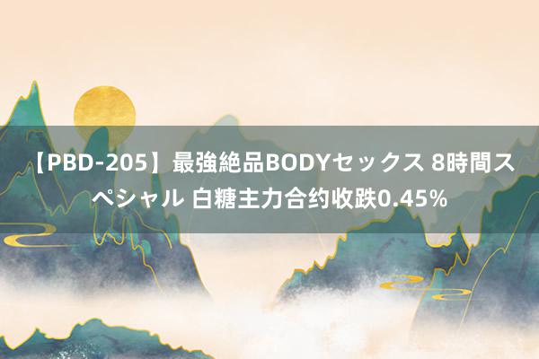 【PBD-205】最強絶品BODYセックス 8時間スペシャル 白糖主力合约收跌0.45%