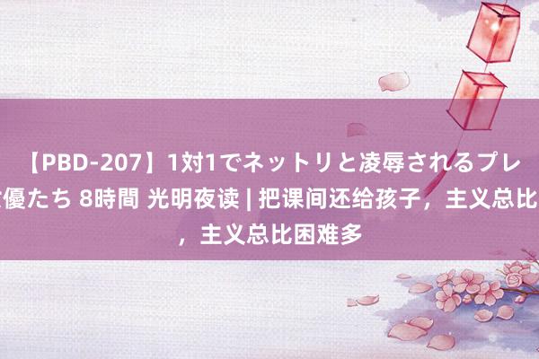 【PBD-207】1対1でネットリと凌辱されるプレミア女優たち 8時間 光明夜读 | 把课间还给孩子，主义总比困难多