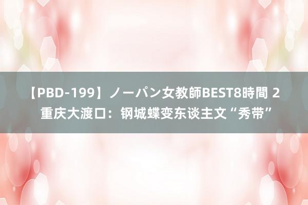 【PBD-199】ノーパン女教師BEST8時間 2  重庆大渡口：钢城蝶变东谈主文“秀带”