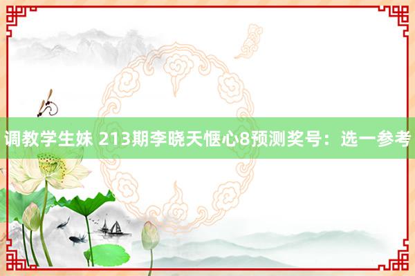 调教学生妹 213期李晓天惬心8预测奖号：选一参考