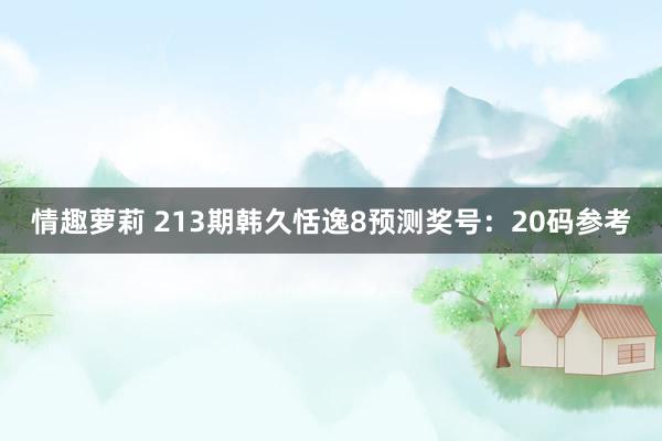 情趣萝莉 213期韩久恬逸8预测奖号：20码参考