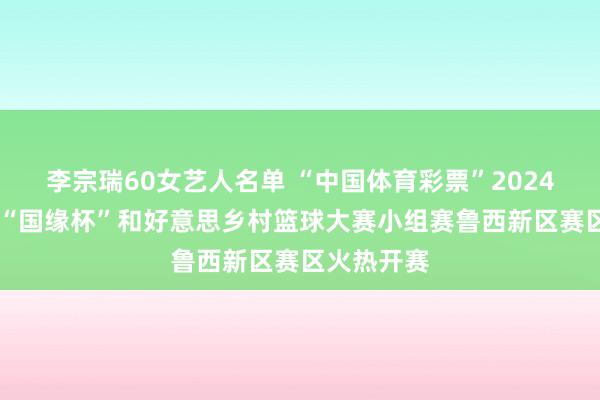 李宗瑞60女艺人名单 “中国体育彩票”2024 年菏泽市“国缘杯”和好意思乡村篮球大赛小组赛鲁西新区赛区火热开赛