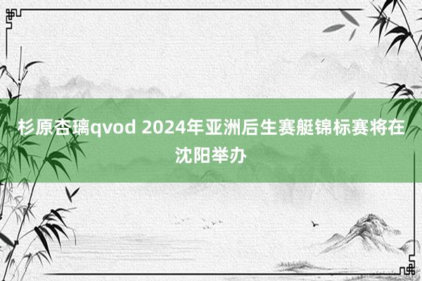 杉原杏璃qvod 2024年亚洲后生赛艇锦标赛将在沈阳举办