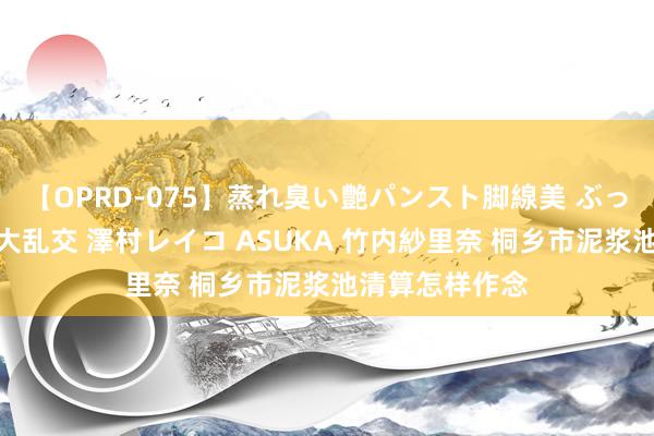 【OPRD-075】蒸れ臭い艶パンスト脚線美 ぶっかけゴックン大乱交 澤村レイコ ASUKA 竹内紗里奈 桐乡市泥浆池清算怎样作念