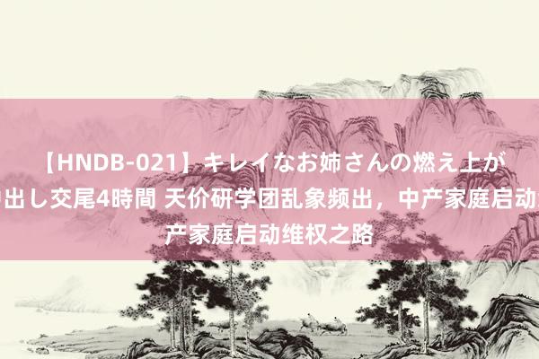 【HNDB-021】キレイなお姉さんの燃え上がる本物中出し交尾4時間 天价研学团乱象频出，中产家庭启动维权之路