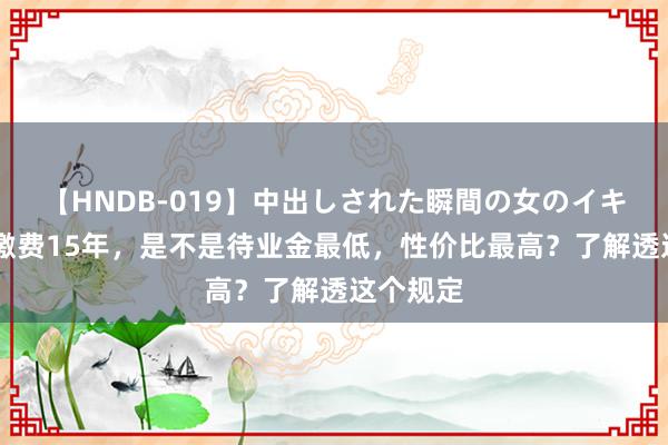 【HNDB-019】中出しされた瞬間の女のイキ顔 社保缴费15年，是不是待业金最低，性价比最高？了解透这个规定