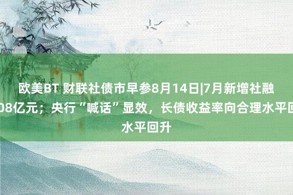 欧美BT 财联社债市早参8月14日|7月新增社融7708亿元；央行“喊话”显效，长债收益率向合理水平回升