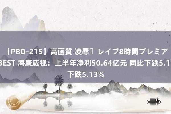 【PBD-215】高画質 凌辱・レイプ8時間プレミアムBEST 海康威视：上半年净利50.64亿元 同比下跌5.13%