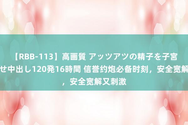 【RBB-113】高画質 アッツアツの精子を子宮に孕ませ中出し120発16時間 信誉约炮必备时刻，安全宽解又刺激