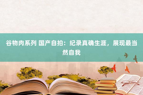 谷物肉系列 国产自拍：纪录真确生涯，展现最当然自我