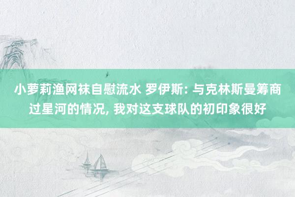 小萝莉渔网袜自慰流水 罗伊斯: 与克林斯曼筹商过星河的情况, 我对这支球队的初印象很好