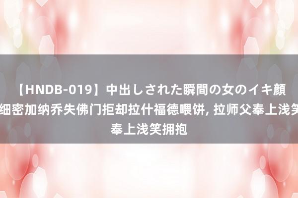 【HNDB-019】中出しされた瞬間の女のイキ顔 氛围细密加纳乔失佛门拒却拉什福德喂饼, 拉师父奉上浅笑拥抱