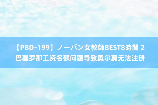 【PBD-199】ノーパン女教師BEST8時間 2 巴塞罗那工资名额问题导致奥尔莫无法注册