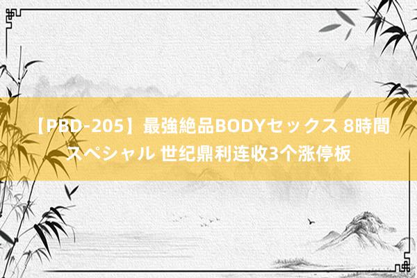 【PBD-205】最強絶品BODYセックス 8時間スペシャル 世纪鼎利连收3个涨停板