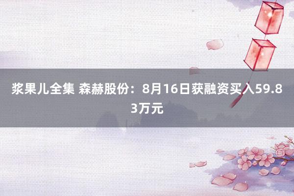 浆果儿全集 森赫股份：8月16日获融资买入59.83万元