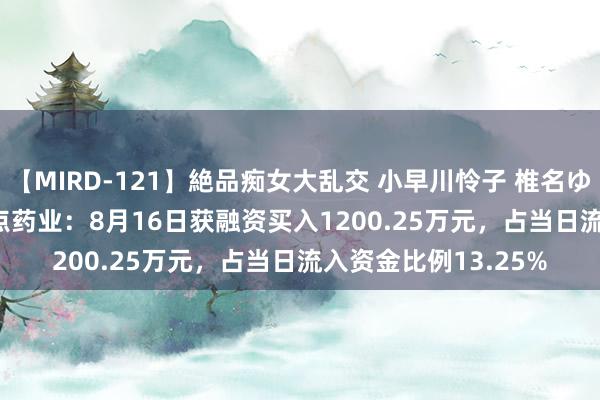 【MIRD-121】絶品痴女大乱交 小早川怜子 椎名ゆな ASUKA 乃亜 西点药业：8月16日获融资买入1200.25万元，占当日流入资金比例13.25%