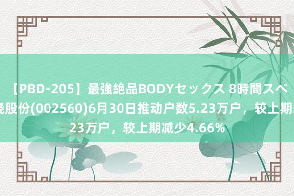 【PBD-205】最強絶品BODYセックス 8時間スペシャル 知晓股份(002560)6月30日推动户数5.23万户，较上期减少4.66%