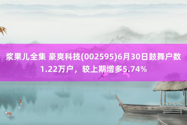 浆果儿全集 豪爽科技(002595)6月30日鼓舞户数1.22万户，较上期增多5.74%