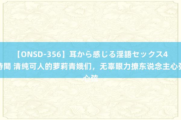 【ONSD-356】耳から感じる淫語セックス4時間 清纯可人的萝莉青娥们，无辜眼力撩东说念主心弦