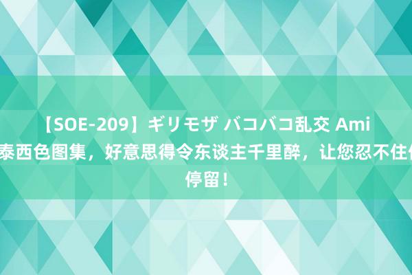 【SOE-209】ギリモザ バコバコ乱交 Ami 精选泰西色图集，好意思得令东谈主千里醉，让您忍不住停留！