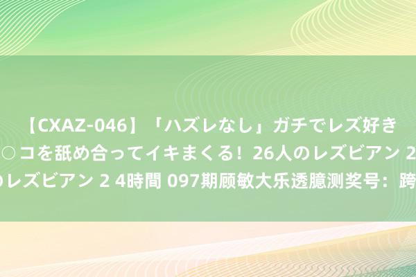 【CXAZ-046】「ハズレなし」ガチでレズ好きなお姉さんたちがオマ○コを舐め合ってイキまくる！26人のレズビアン 2 4時間 097期顾敏大乐透臆测奖号：跨度分析