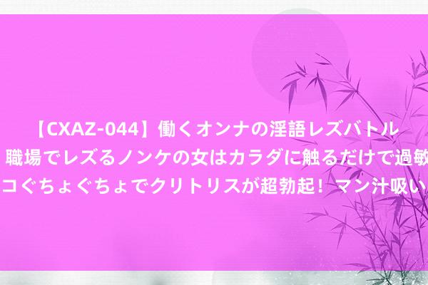 【CXAZ-044】働くオンナの淫語レズバトル DX 20シーン 4時間 職場でレズるノンケの女はカラダに触るだけで過敏に反応し、オマ○コぐちょぐちょでクリトリスが超勃起！マン汁吸いまくるとソリながらイキまくり！！ 097期邓红大乐透预测奖号：012路比参考