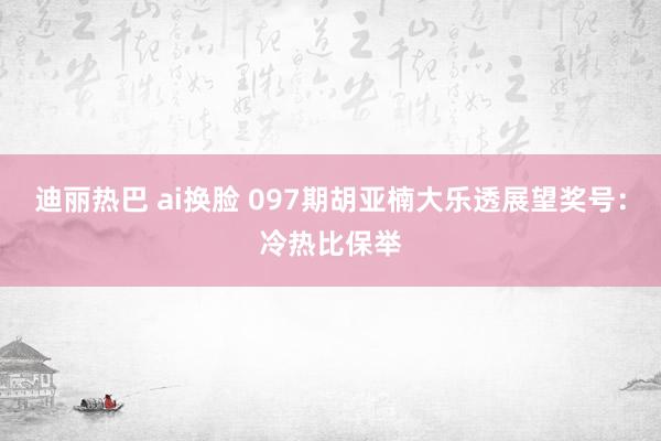 迪丽热巴 ai换脸 097期胡亚楠大乐透展望奖号：冷热比保举