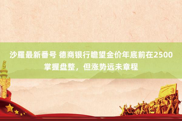 沙羅最新番号 德商银行瞻望金价年底前在2500掌握盘整，但涨势远未章程