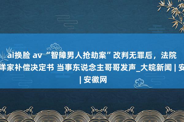 ai换脸 av “智障男人抢劫案”改判无罪后，法院作出洋家补偿决定书 当事东说念主哥哥发声_大皖新闻 | 安徽网