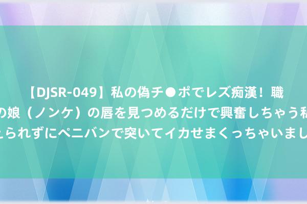 【DJSR-049】私の偽チ●ポでレズ痴漢！職場で見かけたカワイイあの娘（ノンケ）の唇を見つめるだけで興奮しちゃう私は欲求を抑えられずにペニバンで突いてイカせまくっちゃいました！ 迎新：私思二则_大皖新闻 | 安徽网