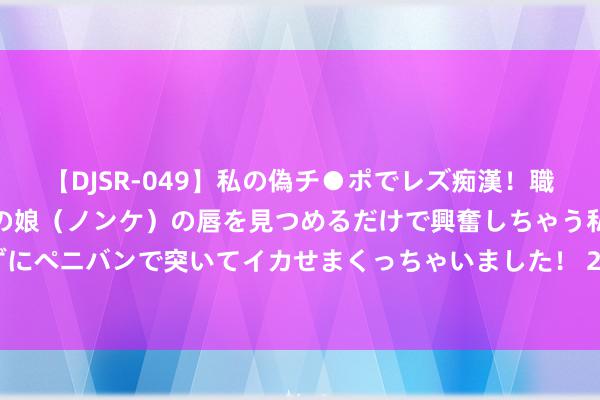 【DJSR-049】私の偽チ●ポでレズ痴漢！職場で見かけたカワイイあの娘（ノンケ）の唇を見つめるだけで興奮しちゃう私は欲求を抑えられずにペニバンで突いてイカせまくっちゃいました！ 2024年8月21日寰球主要批发市集脐橙价钱行情