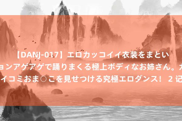 【DANJ-017】エロカッコイイ衣装をまとい、エグイポーズでテンションアゲアゲで踊りまくる極上ボディなお姉さん。ガンガンに腰を振り、クイコミおま○こを見せつける究極エロダンス！ 2 记者：鲁加尼出发前去阿姆斯特丹，将租出加盟阿贾克斯