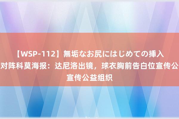 【WSP-112】無垢なお尻にはじめての挿入 尤文晒对阵科莫海报：达尼洛出镜，球衣胸前告白位宣传公益组织