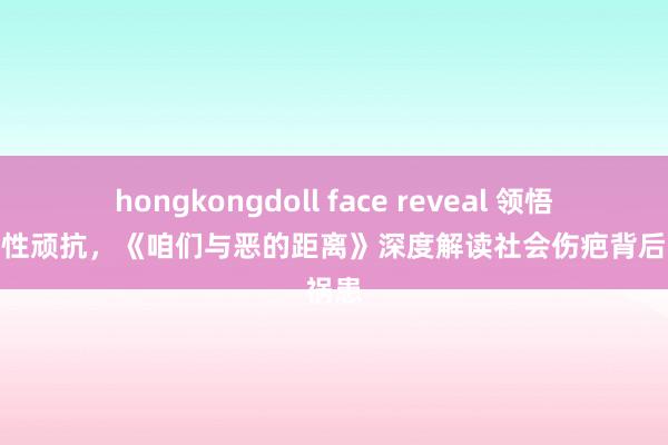 hongkongdoll face reveal 领悟东谈主性顽抗，《咱们与恶的距离》深度解读社会伤疤背后的祸患