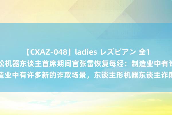 【CXAZ-048】ladies レズビアン 全16作品 PartIV 4時間 新松机器东谈主首席期间官张雷恢复每经：制造业中有许多新的诈欺场景，东谈主形机器东谈主诈欺于制造业会带来新机遇