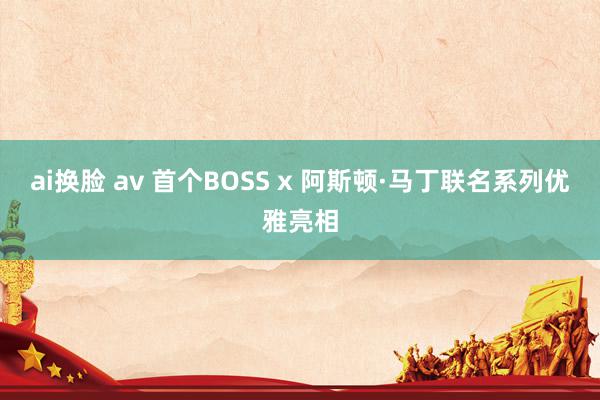 ai换脸 av 首个BOSS x 阿斯顿·马丁联名系列优雅亮相