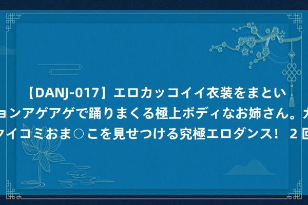 【DANJ-017】エロカッコイイ衣装をまとい、エグイポーズでテンションアゲアゲで踊りまくる極上ボディなお姉さん。ガンガンに腰を振り、クイコミおま○こを見せつける究極エロダンス！ 2 回想：青海女子家中包饺子，失散整整10天，发当前已被埋进土坑