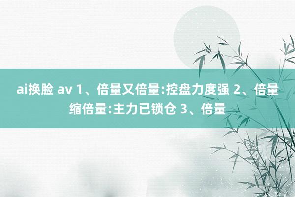 ai换脸 av 1、倍量又倍量:控盘力度强 2、倍量缩倍量:主力已锁仓 3、倍量