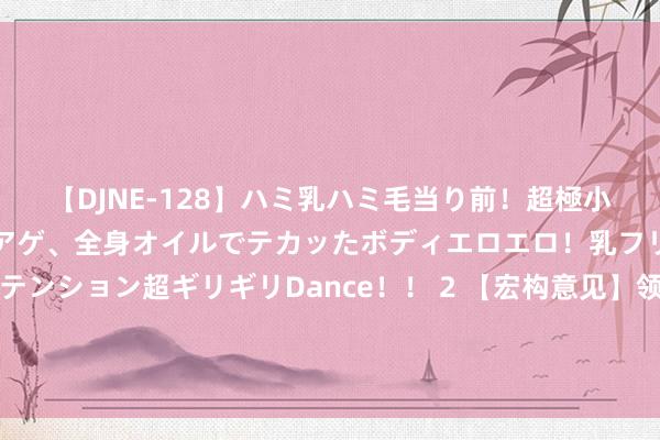 【DJNE-128】ハミ乳ハミ毛当り前！超極小ビキニでテンションアゲアゲ、全身オイルでテカッたボディエロエロ！乳フリ尻フリまくりのハイテンション超ギリギリDance！！ 2 【宏构意见】领略信【牛股强序】意见，副图排序，响应的是如故走牛的个股的强度排序，仅限电脑领略信使用