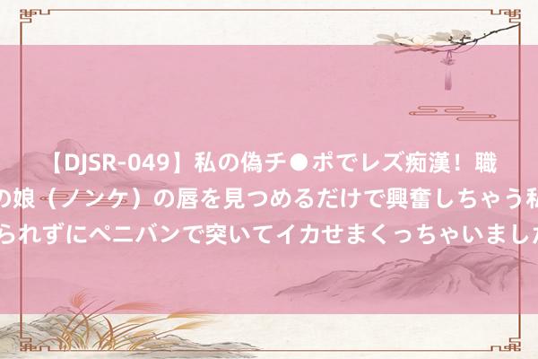 【DJSR-049】私の偽チ●ポでレズ痴漢！職場で見かけたカワイイあの娘（ノンケ）の唇を見つめるだけで興奮しちゃう私は欲求を抑えられずにペニバンで突いてイカせまくっちゃいました！ 旅游主见局部异动 锋尚文化涨超10%