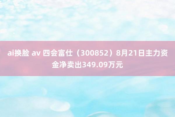 ai换脸 av 四会富仕（300852）8月21日主力资金净卖出349.09万元