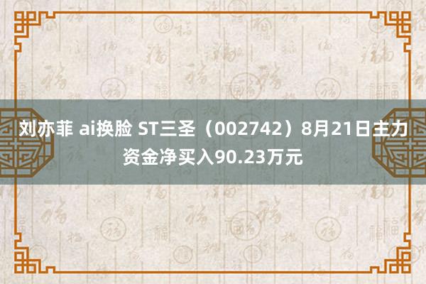 刘亦菲 ai换脸 ST三圣（002742）8月21日主力资金净买入90.23万元