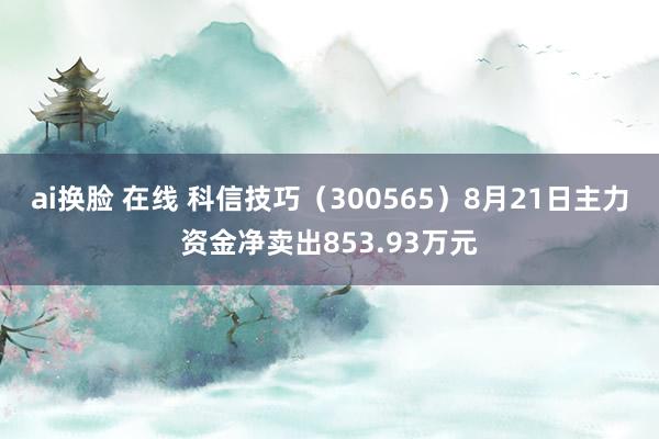 ai换脸 在线 科信技巧（300565）8月21日主力资金净卖出853.93万元