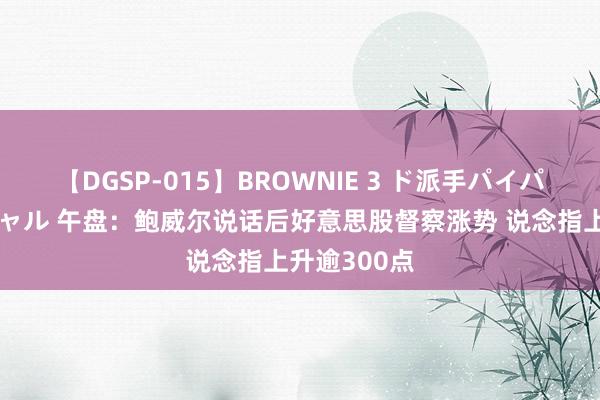 【DGSP-015】BROWNIE 3 ド派手パイパン強め黒ギャル 午盘：鲍威尔说话后好意思股督察涨势 说念指上升逾300点