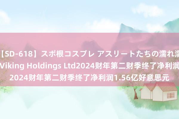 【SD-618】スポ根コスプレ アスリートたちの濡れ濡れトレーニング Viking Holdings Ltd2024财年第二财季终了净利润1.56亿好意思元