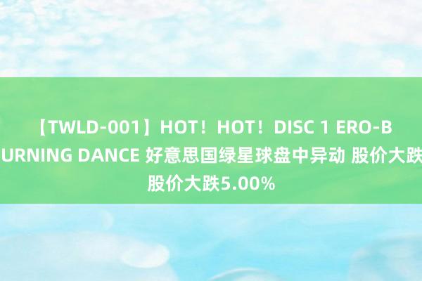 【TWLD-001】HOT！HOT！DISC 1 ERO-BODY BURNING DANCE 好意思国绿星球盘中异动 股价大跌5.00%