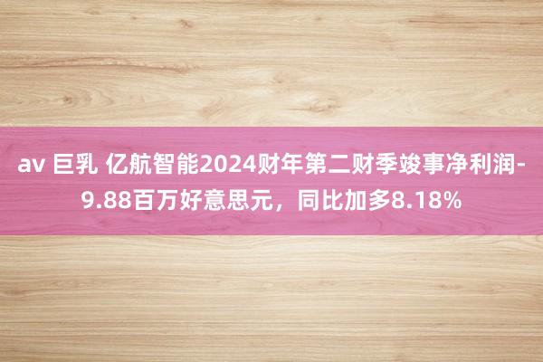 av 巨乳 亿航智能2024财年第二财季竣事净利润-9.88百万好意思元，同比加多8.18%