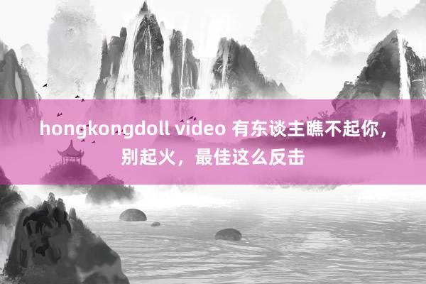 hongkongdoll video 有东谈主瞧不起你，别起火，最佳这么反击